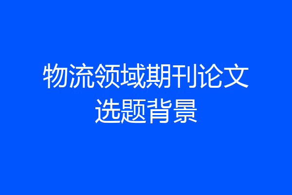 物流领域期刊论文选题背景