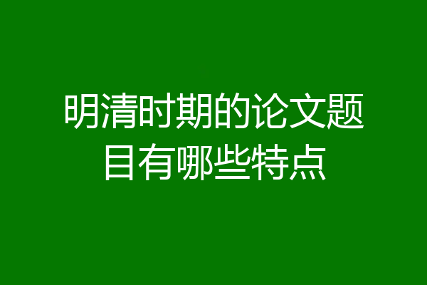 明清时期的论文题目有哪些特点