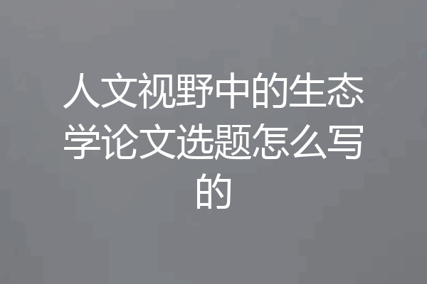 人文视野中的生态学论文选题怎么写的
