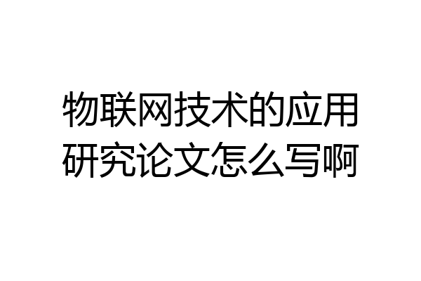 物联网技术的应用研究论文怎么写啊