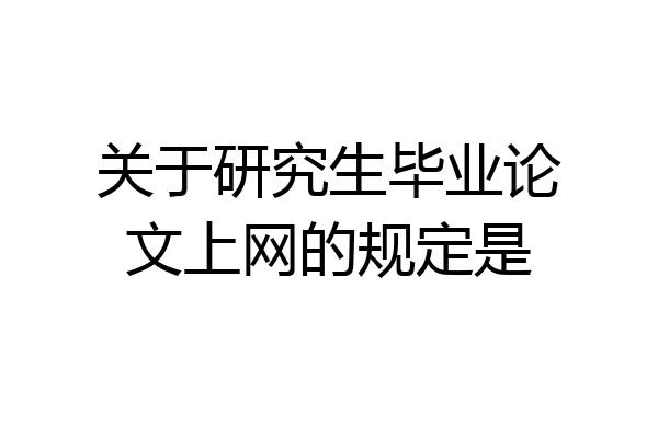 关于研究生毕业论文上网的规定是