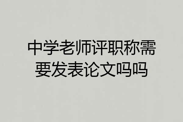 中学老师评职称需要发表论文吗吗