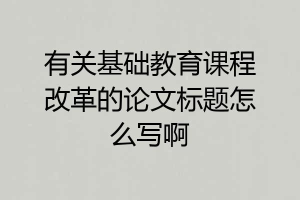 有关基础教育课程改革的论文标题怎么写啊