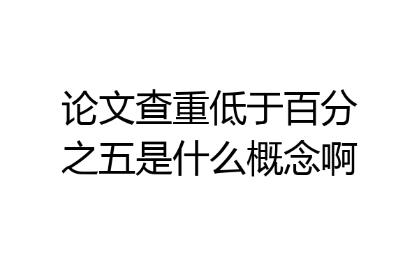 论文查重低于百分之五是什么概念啊