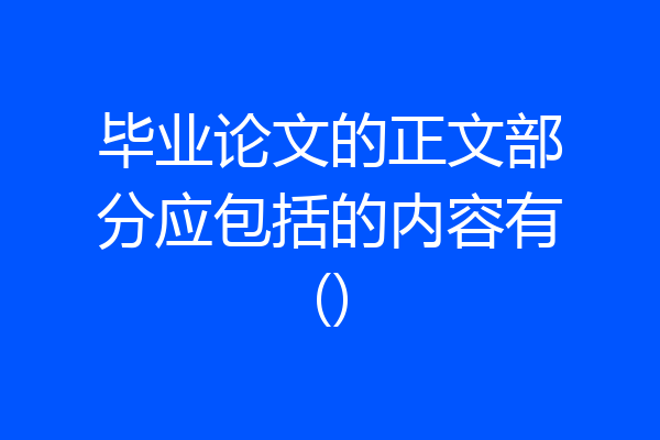 毕业论文的正文部分应包括的内容有()