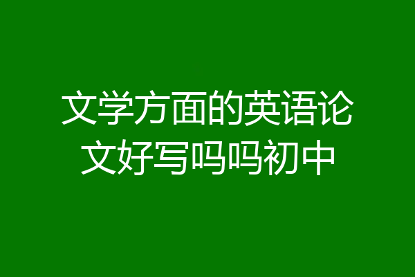 文学方面的英语论文好写吗吗初中