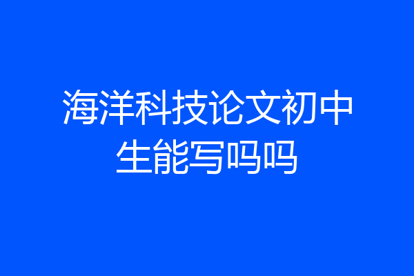 海洋科技论文初中生能写吗吗
