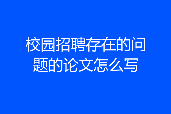 校园招聘存在的问题的论文怎么写