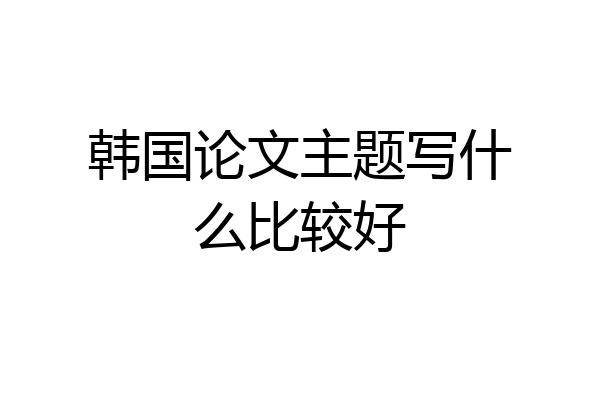 韩国论文主题写什么比较好