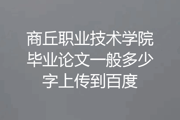 商丘职业技术学院毕业论文一般多少字上传到百度