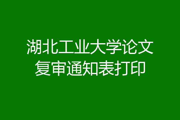 湖北工业大学论文复审通知表打印