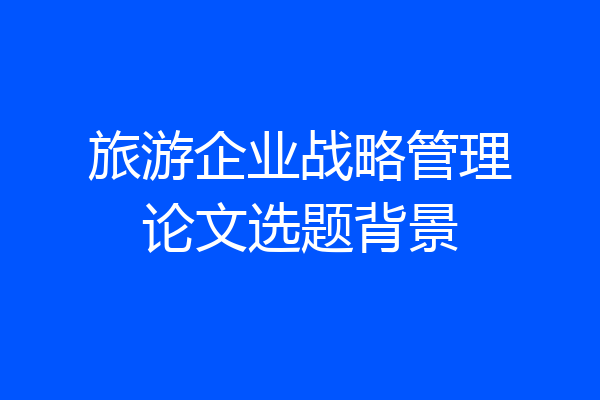 旅游企业战略管理论文选题背景