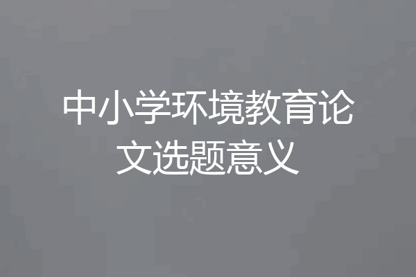 中小学环境教育论文选题意义