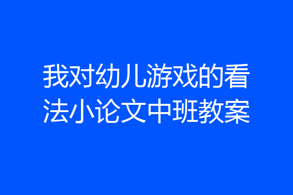 我对幼儿游戏的看法小论文中班教案