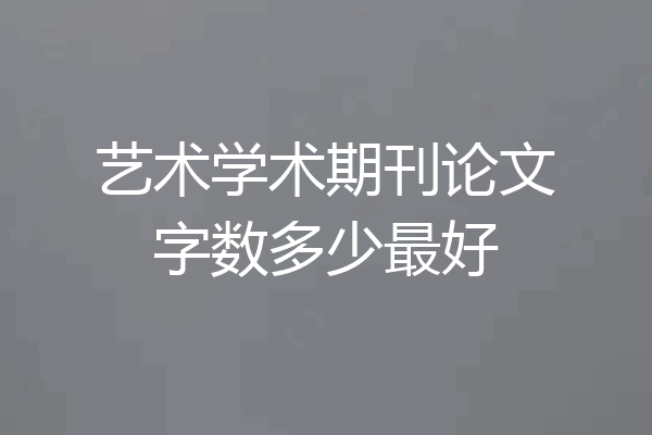 艺术学术期刊论文字数多少最好