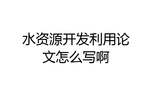 水资源开发利用论文怎么写啊