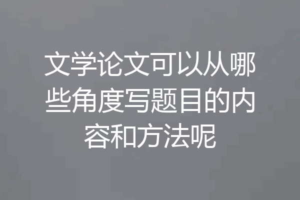 文学论文可以从哪些角度写题目的内容和方法呢