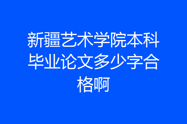 新疆艺术学院本科毕业论文多少字合格啊