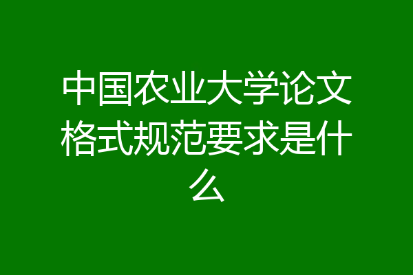 中国农业大学论文格式规范要求是什么