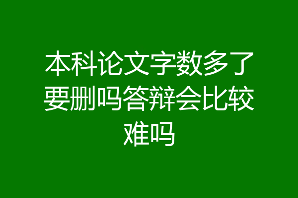 本科论文字数多了要删吗答辩会比较难吗