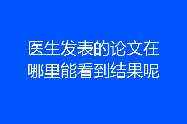 医生发表的论文在哪里能看到结果呢