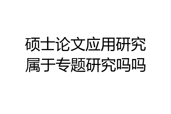 硕士论文应用研究属于专题研究吗吗