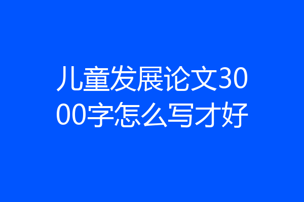 儿童发展论文3000字怎么写才好
