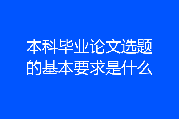本科毕业论文选题的基本要求是什么