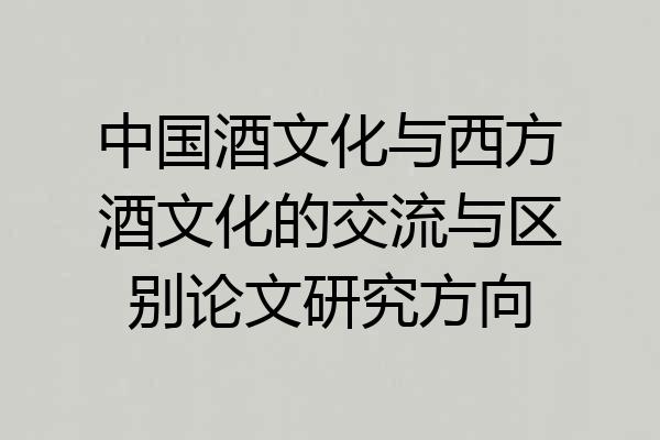 中国酒文化与西方酒文化的交流与区别论文研究方向