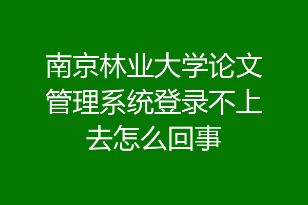 南京林业大学论文管理系统登录不上去怎么回事