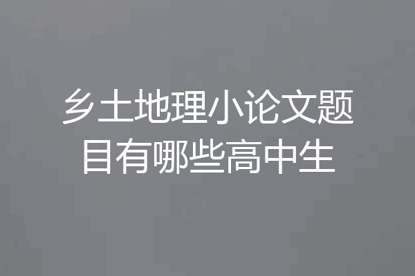 乡土地理小论文题目有哪些高中生