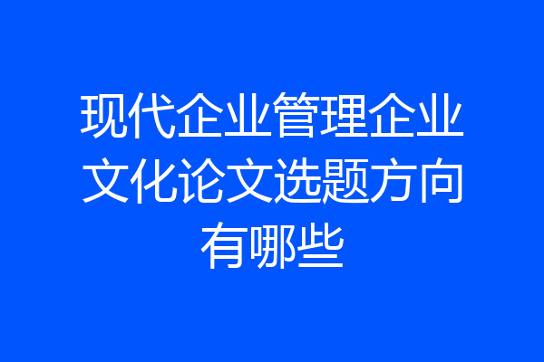 现代企业管理企业文化论文选题方向有哪些