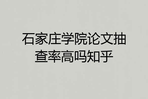石家庄学院论文抽查率高吗知乎