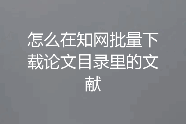 怎么在知网批量下载论文目录里的文献
