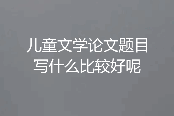 儿童文学论文题目写什么比较好呢