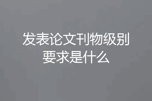 发表论文刊物级别要求是什么