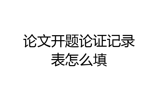 论文开题论证记录表怎么填