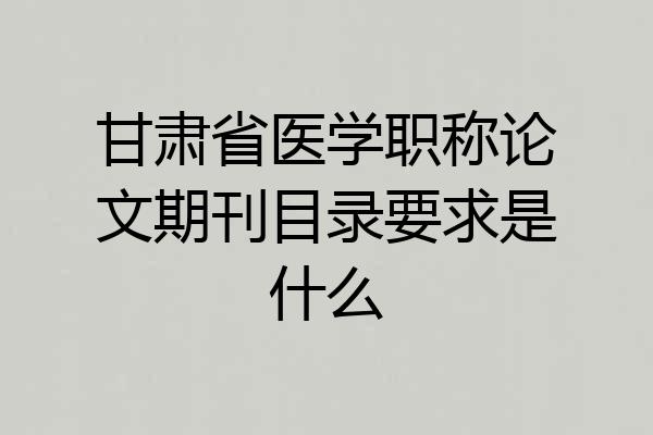 甘肃省医学职称论文期刊目录要求是什么