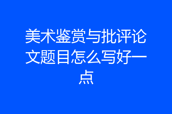 美术鉴赏与批评论文题目怎么写好一点