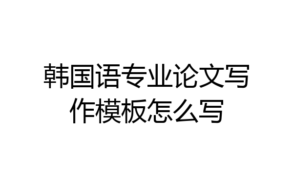 韩国语专业论文写作模板怎么写