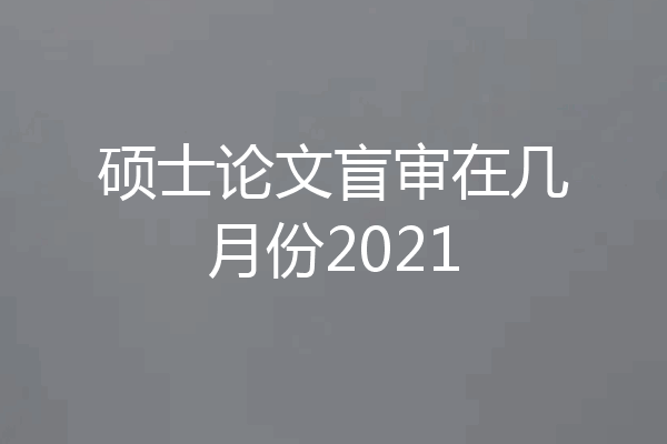 硕士论文盲审在几月份2021