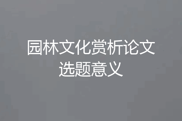 园林文化赏析论文选题意义
