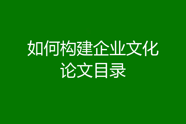 如何构建企业文化论文目录