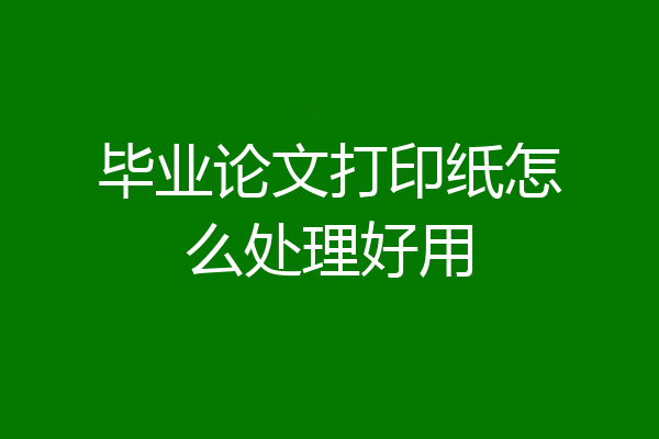 毕业论文打印纸怎么处理好用