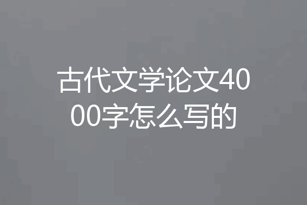 古代文学论文4000字怎么写的