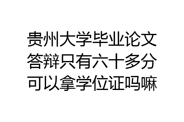 贵州大学毕业论文答辩只有六十多分可以拿学位证吗嘛