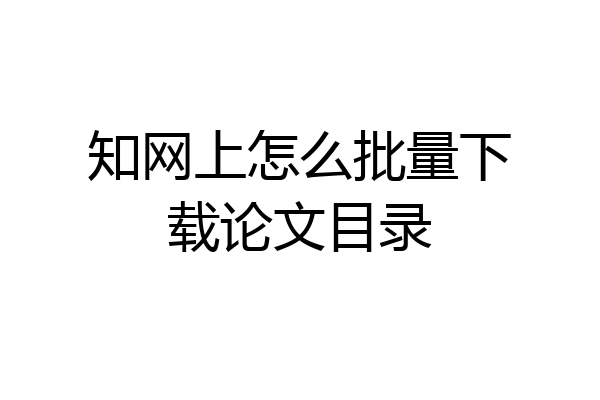 知网上怎么批量下载论文目录