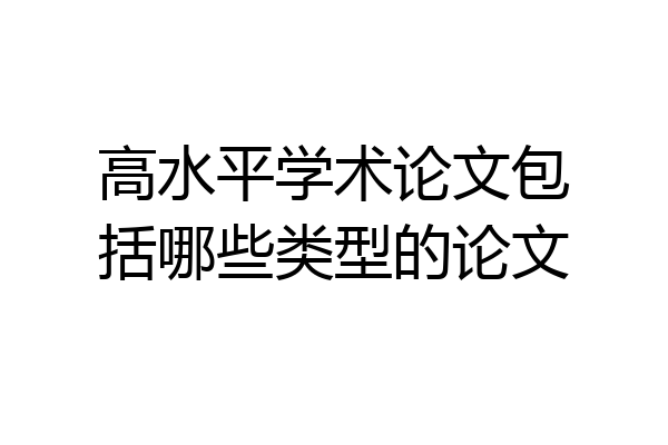 高水平学术论文包括哪些类型的论文