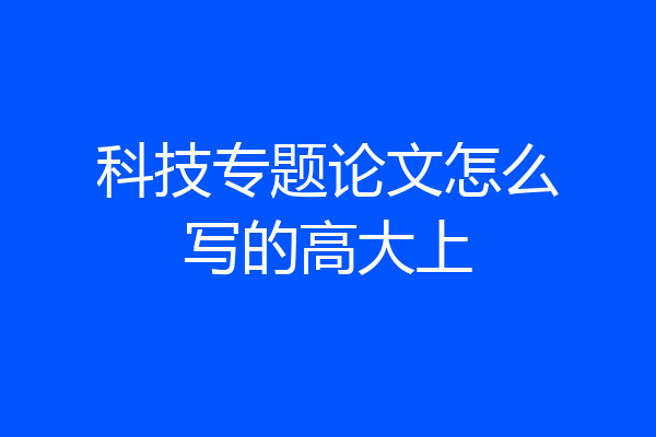 科技专题论文怎么写的高大上