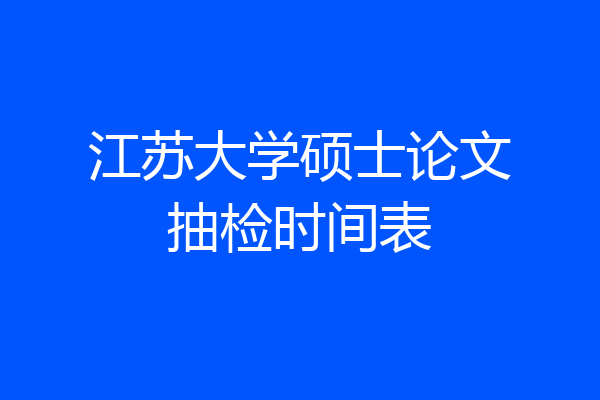 江苏大学硕士论文抽检时间表